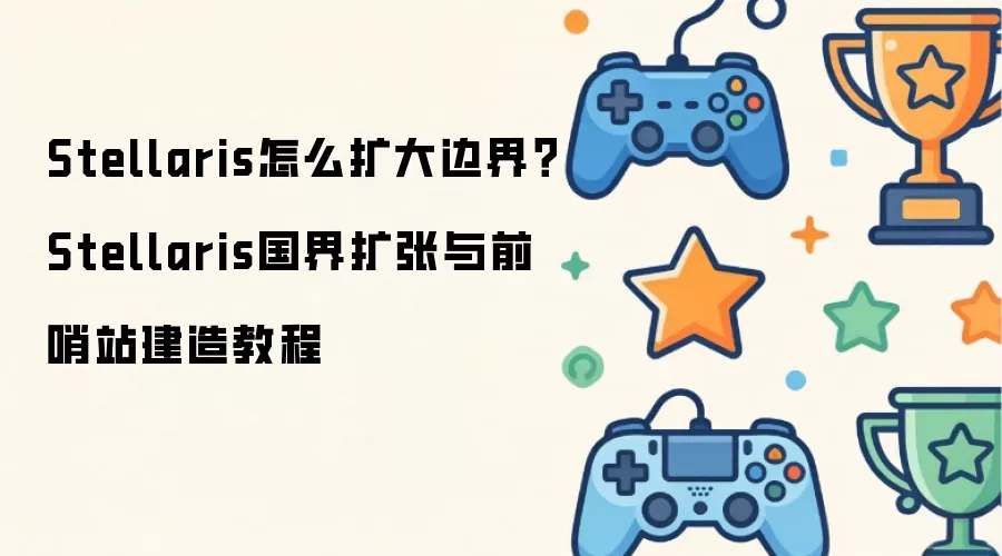 Stellaris怎么扩大边界 Stellaris国界扩张与前哨站建造教程