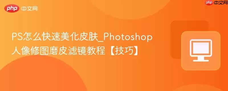 ps怎么快速美化皮肤_photoshop人像修图磨皮滤镜教程【技巧】