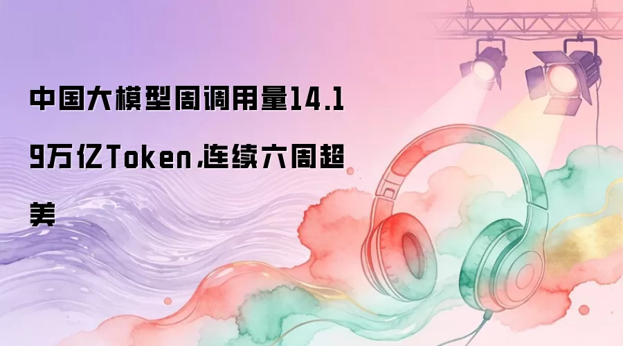 中国大模型周调用量14.19万亿Token,连续六周超美