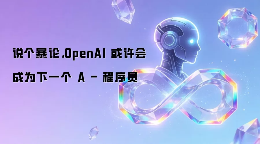 说个暴论,OpenAI 或许会成为下一个 A - 程序员