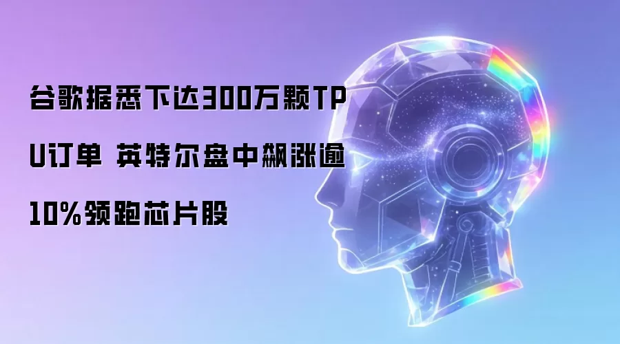 谷歌据悉下达300万颗TPU订单 英特尔盘中飙涨逾10%领跑芯片股