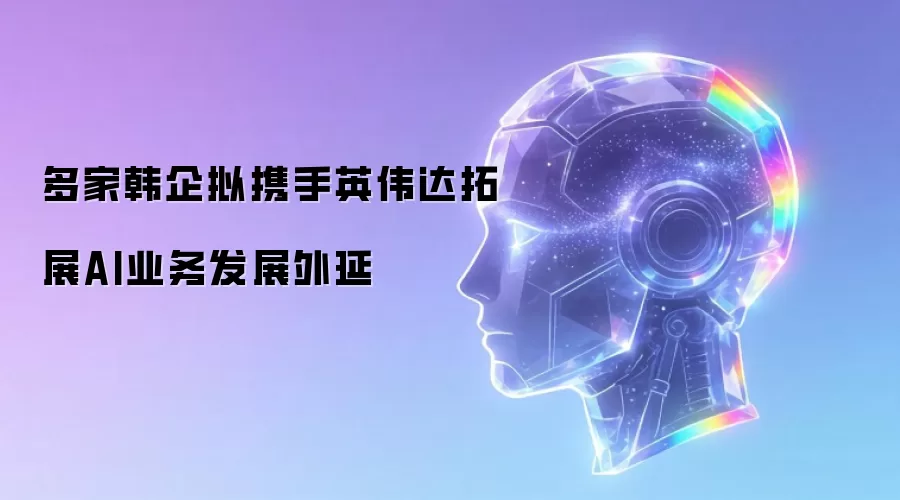 多家韩企拟携手英伟达拓展AI业务发展外延