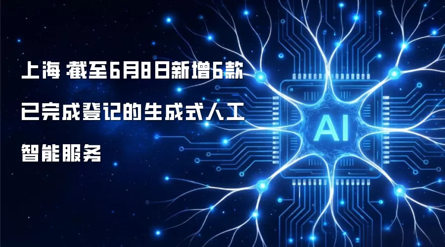 上海：截至6月8日新增6款已完成登记的生成式人工智能服务