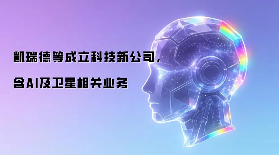 凯瑞德等成立科技新公司，含AI及卫星相关业务