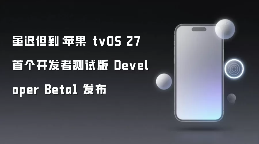 虽迟但到:苹果 tvOS 27 首个开发者测试版 Developer Beta1 发布