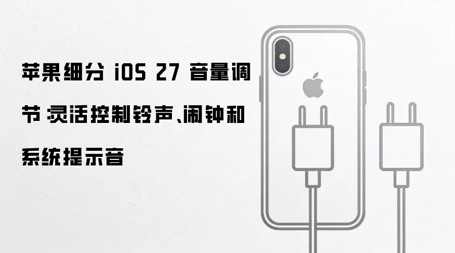 苹果细分 iOS 27 音量调节:灵活控制铃声、闹钟和系统提示音