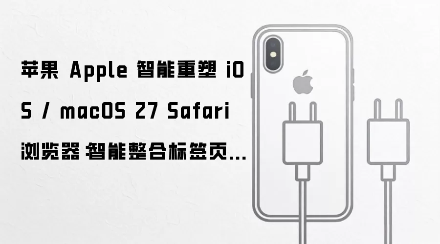 苹果 Apple 智能重塑 iOS / macOS 27 Safari 浏览器：智能整合标签页、新增自定义扩展生成