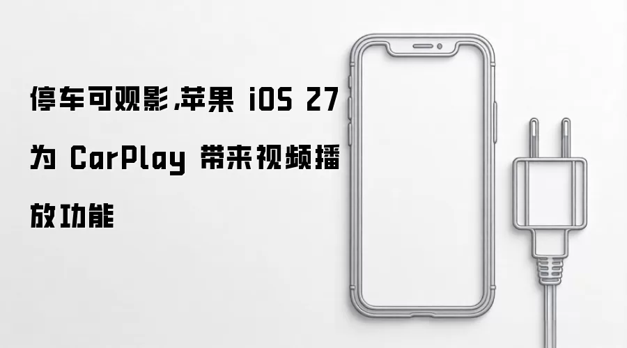 停车可观影,苹果 iOS 27 为 CarPlay 带来视频播放功能