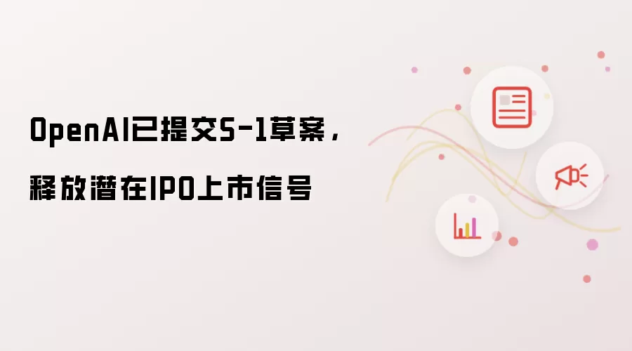 OpenAI已提交S-1草案,释放潜在IPO上市信号