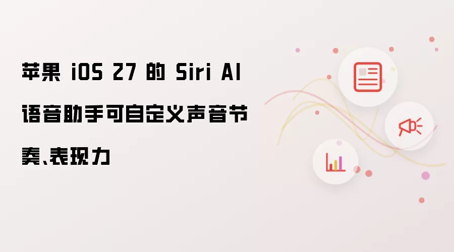 苹果 iOS 27 的 Siri AI 语音助手可自定义声音节奏、表现力