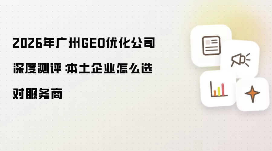 2026年广州GEO优化公司深度测评:本土企业怎么选对服务商