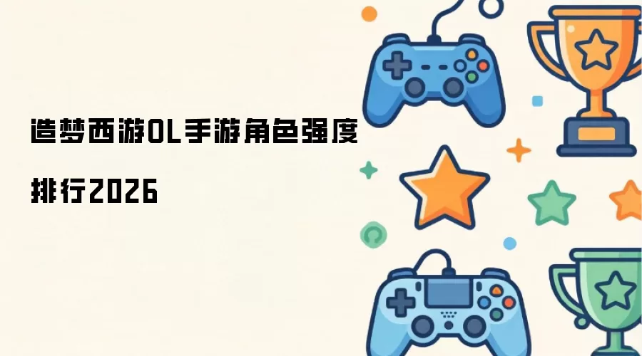 造梦西游OL手游角色强度排行2026