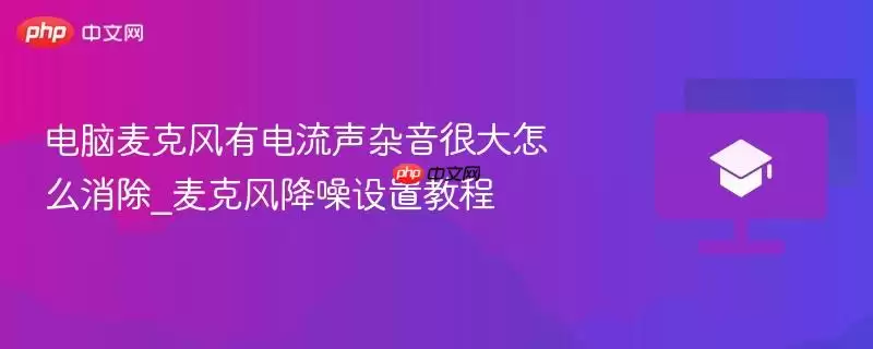 电脑麦克风有电流声杂音很大如何消除_麦克风降噪设置教程