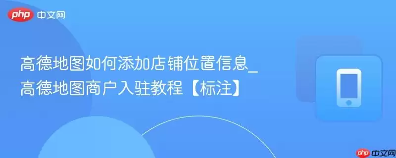 高德地图如何添加店铺位置信息_高德地图商户入驻教程标注