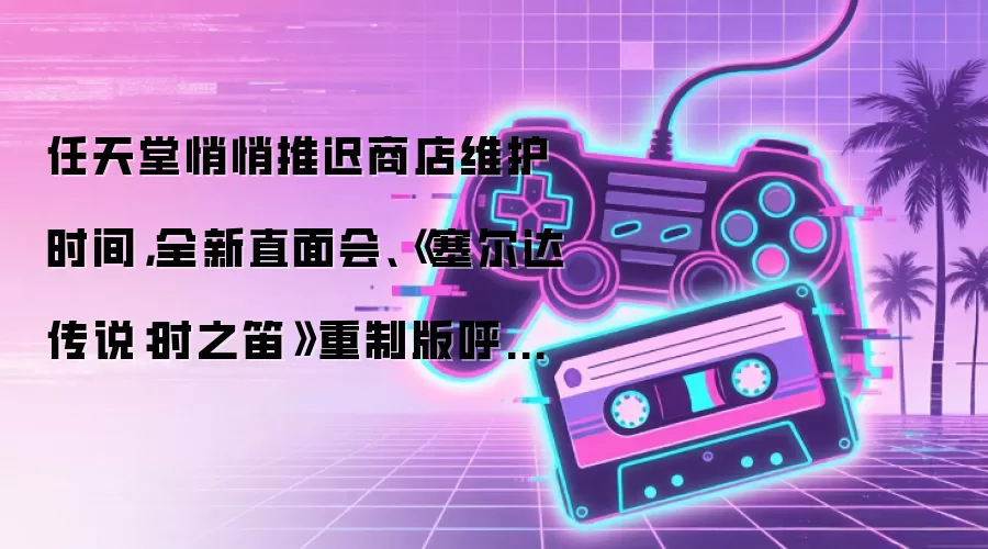 任天堂悄悄推迟商店维护时间：全新直面会：《塞尔达传说：时之笛》重制版呼之欲出