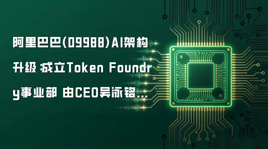 阿里巴巴(09988)AI架构升级：新设Token Foundry事业部 由CEO吴泳铭直接统管