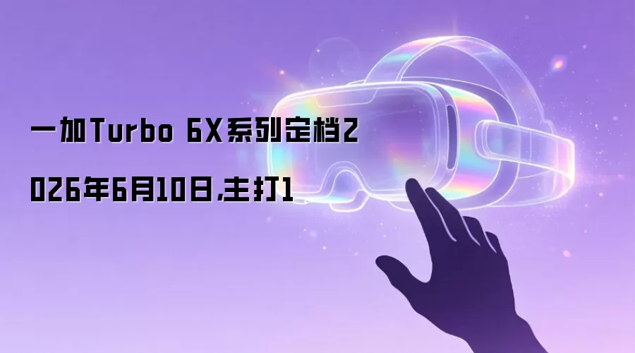 一加Turbo 6X系列定档2026年6月10日：主打1