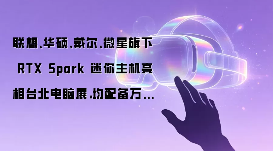 联想 华硕 戴尔 微星旗下 RTX Spark 迷你主机亮相台北电脑展：均配备万兆网口