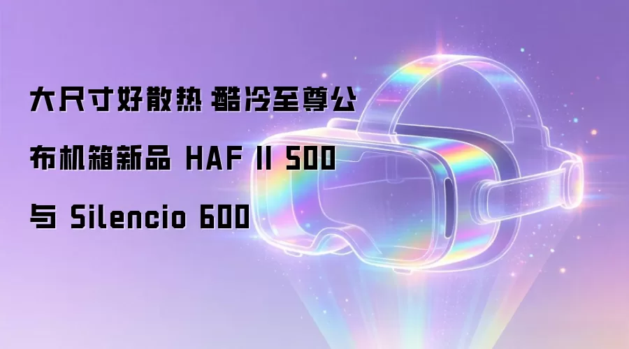 大尺寸好散热：酷冷至尊发布机箱新品 HAF II 500 与 Silencio 600