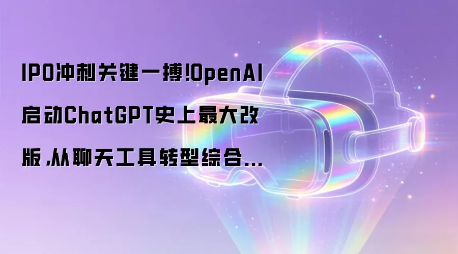 IPO冲刺关键一搏!OpenAI启动ChatGPT史上最大改版:从聊天工具转型综合AI平台