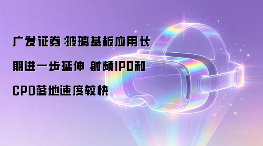 广发证券：玻璃基板应用长期进一步延伸 射频IPD与CPO落地速度较快