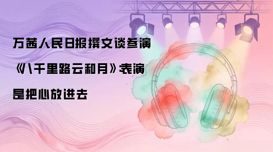 万茜在人民日报撰文谈参演《八千里路云和月》：表演是把心放进去