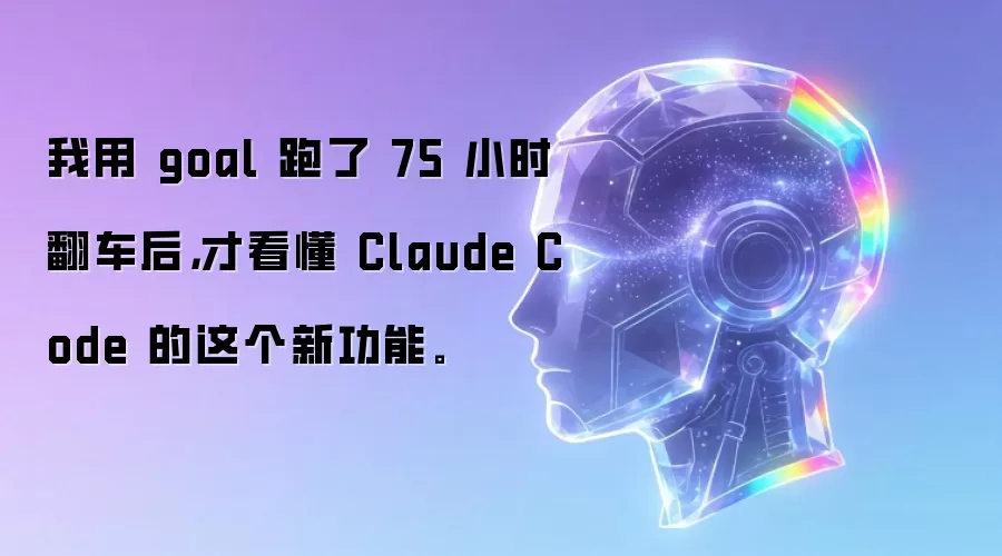 我用 goal 跑了 75 小时翻车后：才看懂 Claude Code 的这个新功能