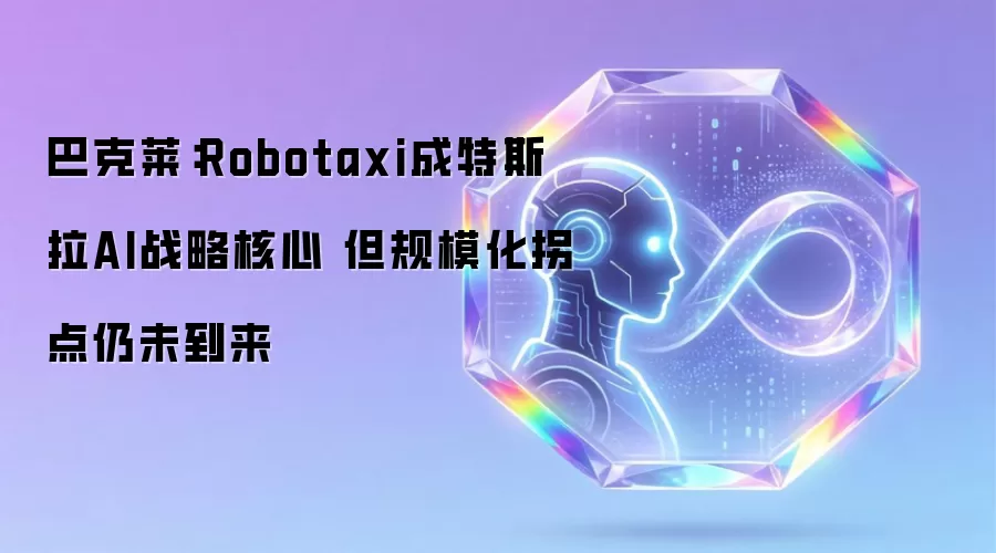 巴克莱：Robotaxi已成特斯拉AI战略核心 但规模化拐点尚未到来