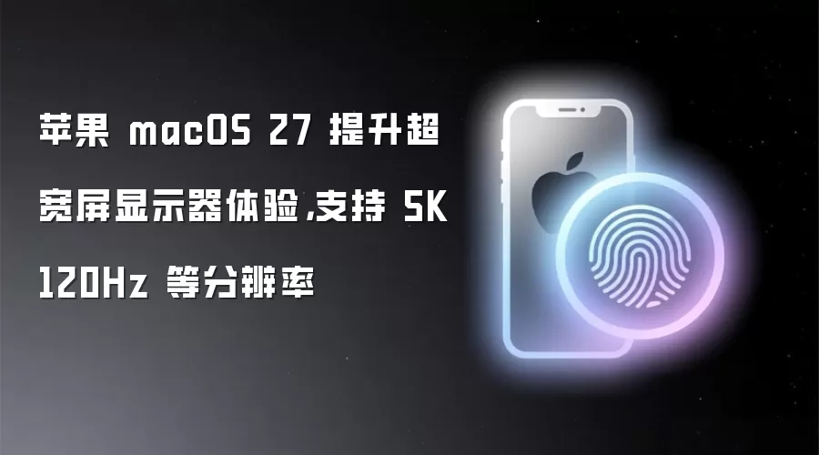 苹果macOS 27增强超宽屏显示器体验 支持5K 120Hz等分辨率