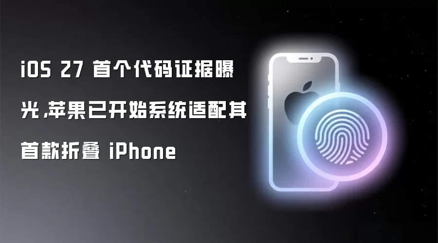 iOS 27 首个代码证据曝光：苹果已开始系统适配其首款折叠 iPhone