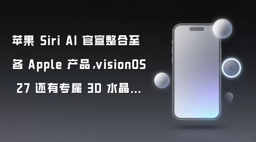 苹果 Siri AI 官宣整合至各 Apple 产品：visionOS 27 还有专属 3D 水晶小球