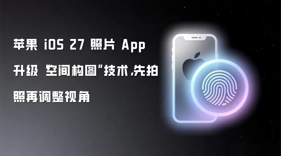 苹果 iOS 27 照片 App 升级空间构图技术 先拍照再调整视角
