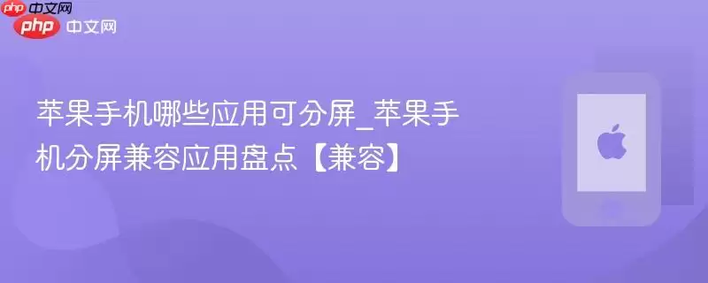 苹果手机哪些应用可分屏_苹果手机分屏兼容应用盘点:兼容