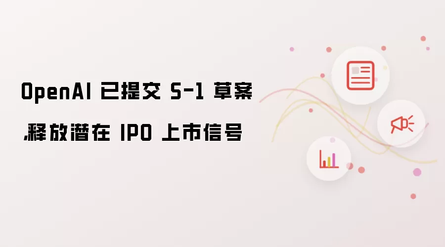 OpenAI 已提交 S-1 草案:释放潜在 IPO 上市信号