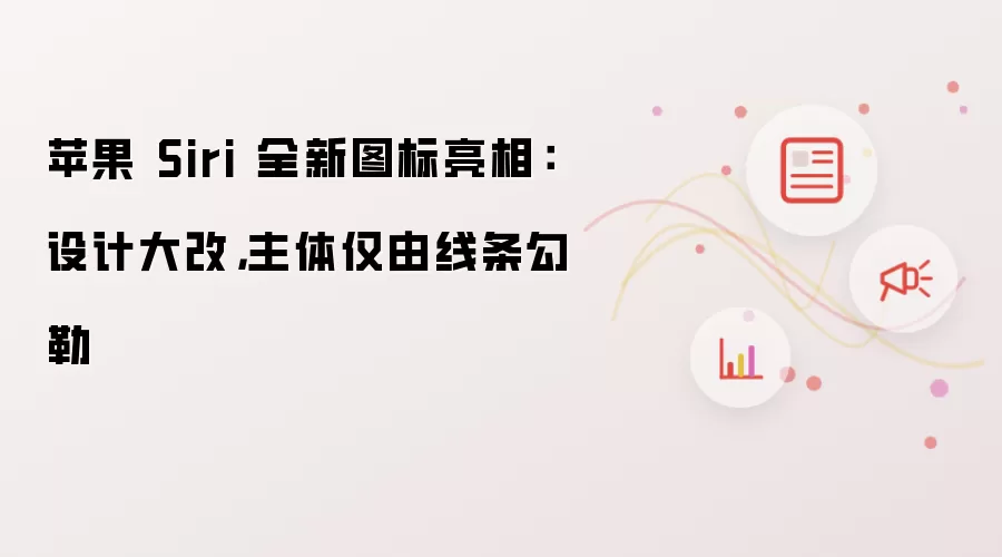 苹果 Siri 全新图标亮相：设计大改 主体仅由线条勾勒