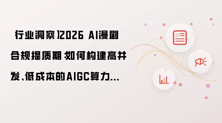 【行业洞察】2026 AI漫剧合规提质期：如何构建高并发:低成本的AIGC算力底座？