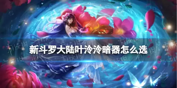 《新斗罗大陆》叶泠泠暗器如何选 九心海棠叶泠泠暗器推荐