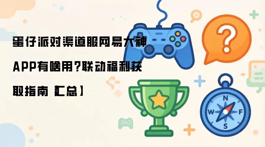 蛋仔派对渠道服网易大神APP有啥用？联动福利获取指南汇总
