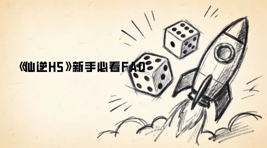 仙逆H5新手必看FAQ