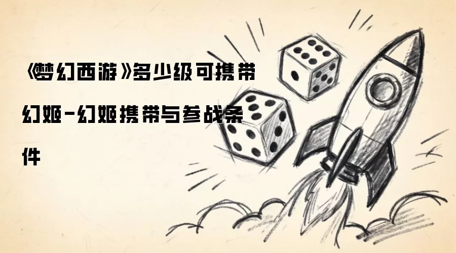 梦幻西游多少级可携带幻姬-幻姬携带与参战条件