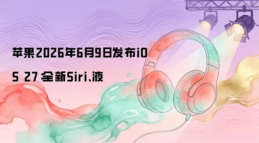 苹果2026年6月9日发布iOS 27:全新Siri、液