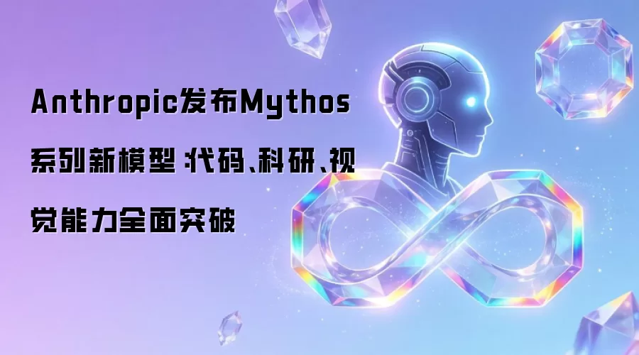 Anthropic发布Mythos系列新模型:代码、科研、视觉能力全面突破