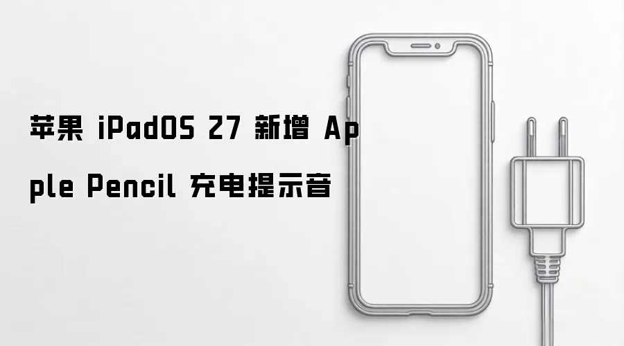 苹果 iPadOS 27 新增 Apple Pencil 充电提示音