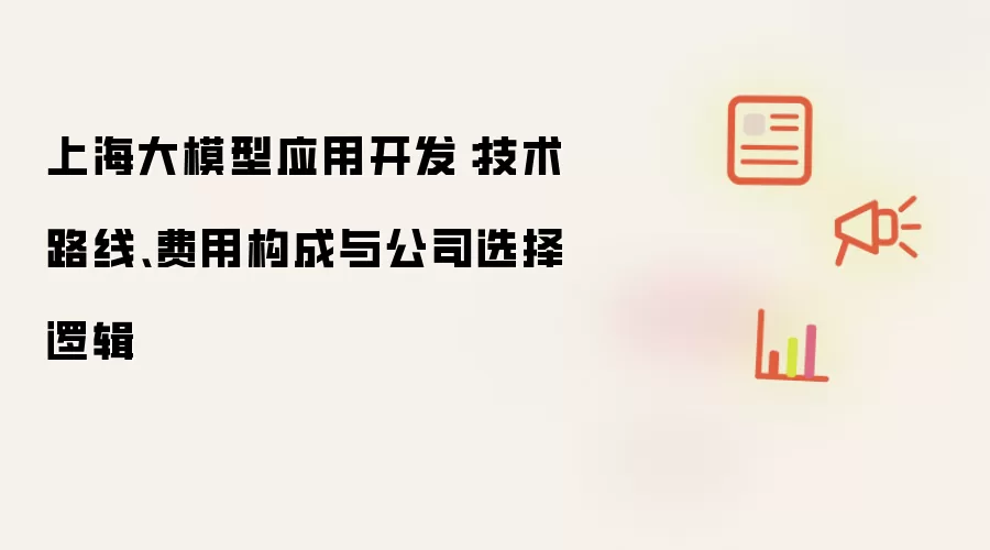 上海大模型应用开发:技术路线、费用构成与公司选择逻辑