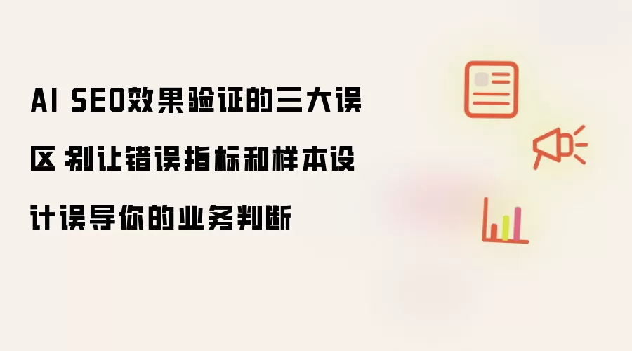 AI SEO效果验证的三大误区:别让错误指标和样本设计误导你的业务判断