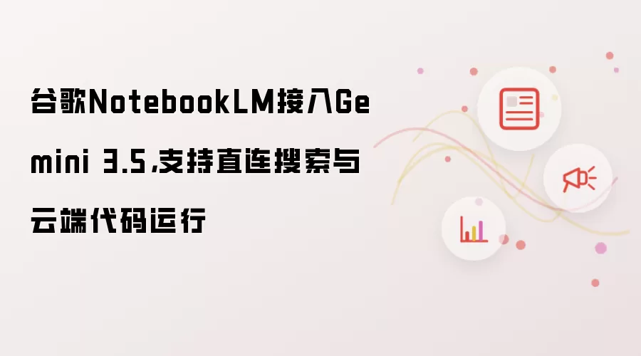 谷歌NotebookLM接入Gemini 3.5，支持直连搜索与云端代码运行