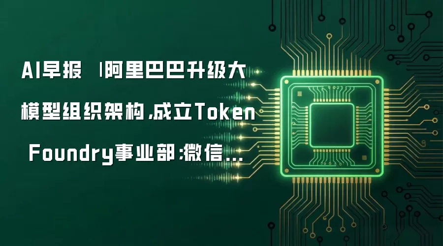 AI早报：阿里巴巴升级大模型组织架构 成立Token Foundry事业部；微信宣布面向开发者提供接入微信AI生态的能力