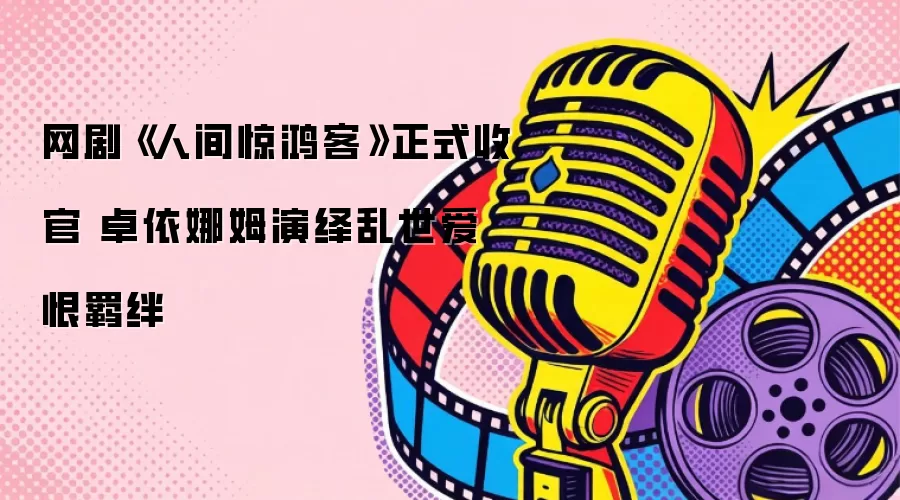 网剧《人间惊鸿客》圆满收官 卓依娜姆演绎乱世爱恨羁绊