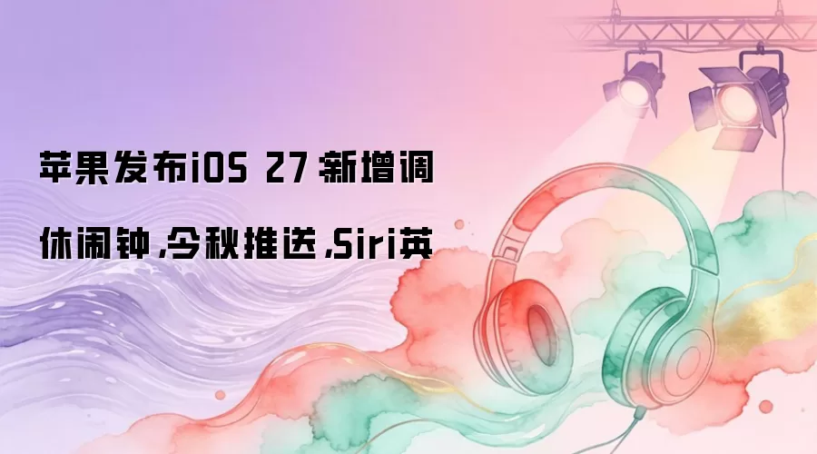 苹果发布iOS 27：新增调休闹钟：今秋推送：Siri英