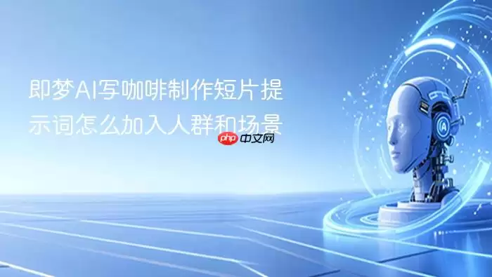 即梦AI写咖啡制作短片提示词：人群和场景怎么加入